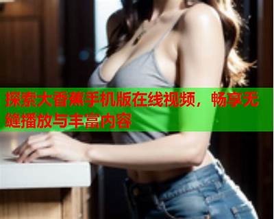 亚洲抖阴视频播放：畅享精彩内容与特有体验